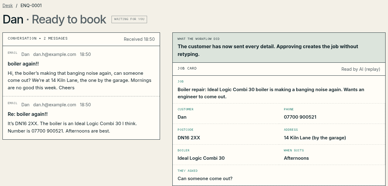 A desk card titled “Dan · Ready to book”. On the left, a conversation of two emails: Dan’s first asks for someone to come out about a banging boiler; his reply gives the postcode DN16 2XX, the boiler as an Ideal Logic Combi 30, a phone number and “afternoons are best”. On the right, the workflow says the customer has now sent every detail and approving creates the job without retyping, above a complete job card.